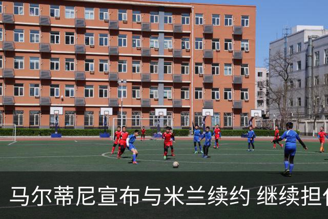 马尔蒂尼宣布与米兰续约 继续担任俱乐部技术总监